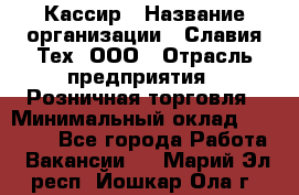 Кассир › Название организации ­ Славия-Тех, ООО › Отрасль предприятия ­ Розничная торговля › Минимальный оклад ­ 15 000 - Все города Работа » Вакансии   . Марий Эл респ.,Йошкар-Ола г.